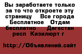 Вы заработаете только за то что откроете эту страницу. - Все города Бесплатное » Отдам бесплатно   . Дагестан респ.,Кизилюрт г.